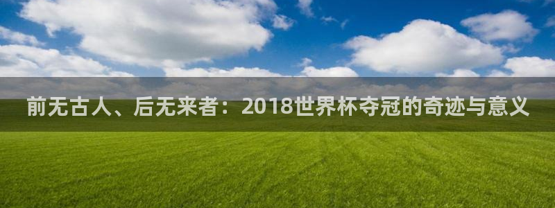 2026世界杯日期:前无古人、后无来者:2018世界杯夺冠的奇迹与意义