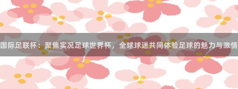 欧联杯直播:国际足联杯:聚焦实况足球世界杯,全球球迷共同体验足球的魅力与激情